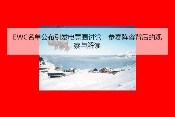 EWC名单公布引发电竞圈讨论，参赛阵容背后的观察与解读